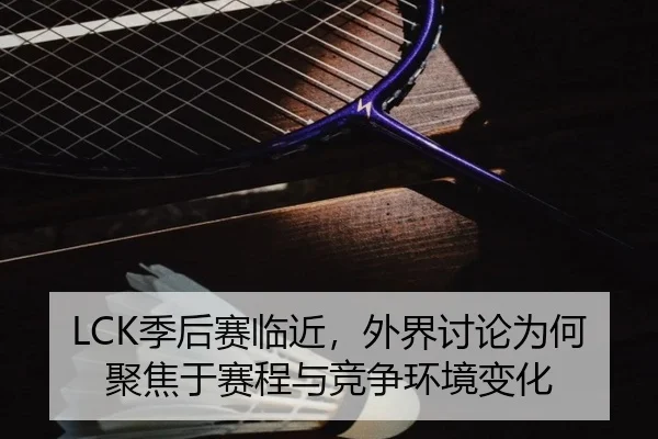 LCK季后赛临近，外界讨论为何聚焦于赛程与竞争环境变化