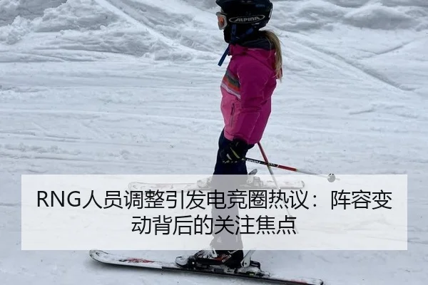 RNG人员调整引发电竞圈热议：阵容变动背后的关注焦点