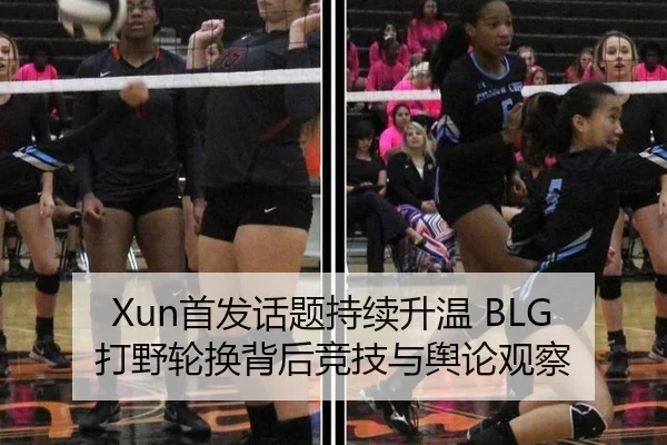 Xun首发话题持续升温 BLG打野轮换背后竞技与舆论观察
